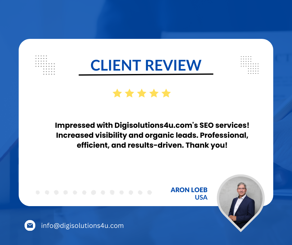 The image is a client review for DigiSolutions4u.com’s SEO services. The reviewer, Aron Loeb from the USA, gave a five-star rating and expressed his satisfaction with the increased visibility and organic leads he received. He commends the company for being professional, efficient, and results-driven. The image is a digital client review card with a blue background. At the top of the card, there’s text that reads “CLIENT REVIEW” in bold letters. Below this title is a five-star rating depicted in yellow stars. A review text follows praising DigiSolutions4u.com’s SEO services for increased visibility and organic leads, professionalism, efficiency, and results-driven approach. The reviewer’s name “ARON LOEB” is displayed at the bottom left corner along with “USA” indicating his location. On the bottom right corner of the image is an illustration of a man in business attire (presumably Aron Loeb), but no facial features or details are visible to describe identity or emotions. There are two sets of three horizontal lines on either side at the top corners of this review card. An email address “info@digisolutions4u.com” is displayed at the very bottom center.