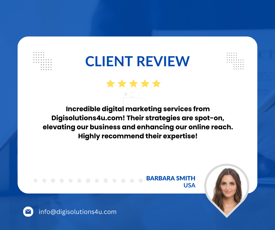 a client review for a digital marketing company called DigiSolutions4u.com. The review is positive, praising the company’s effective strategies in enhancing online reach and business elevation. The review is displayed on a white card with rounded corners, set against a blue background. At the top of the card, “CLIENT REVIEW” is written in bold letters. Below this title, there are five yellow star icons indicating a positive rating. The main content of the card is a testimonial text praising the digital marketing services of DigiSolutions4u.com. At the bottom of the testimonial text, there’s an attribution to “BARBARA SMITH USA,” along with an obscured portrait photo beside it. On both upper corners of the white card are gray dotted patterns adding design elements to it. At the bottom of the image outside the white card, there’s an email address info@digisolutions4u.com printed in white letters.