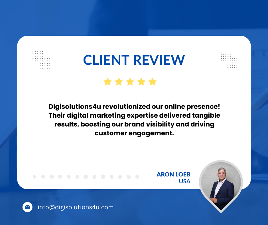 This image is a client review for a digital marketing company called Digisolutions4u. The review is positive, with a five-star rating, and it praises the company for revolutionizing the client’s online presence, boosting brand visibility, and driving customer engagement. The image features a client review displayed on a white card with rounded corners against a blue background. At the top of the card, “CLIENT REVIEW” is written in bold letters. Below this title, there’s a five-star rating depicted in yellow stars. The main body of the card contains text praising Digisolutions4u for their effective digital marketing services. A name “ARON LOEB” and “USA” are at the bottom of the review indicating possibly the reviewer’s name and location. On the lower left corner of the image, there’s an email address info@digisolutions4u.com 12. CLIENT REVIEW ★★★★★ Digisolutions4u revolutionized our online presence! Their digital marketing expertise delivered tangible results, boosting our brand visibility and driving customer engagement. ARON LOEB USA info@digisolutions4u.com