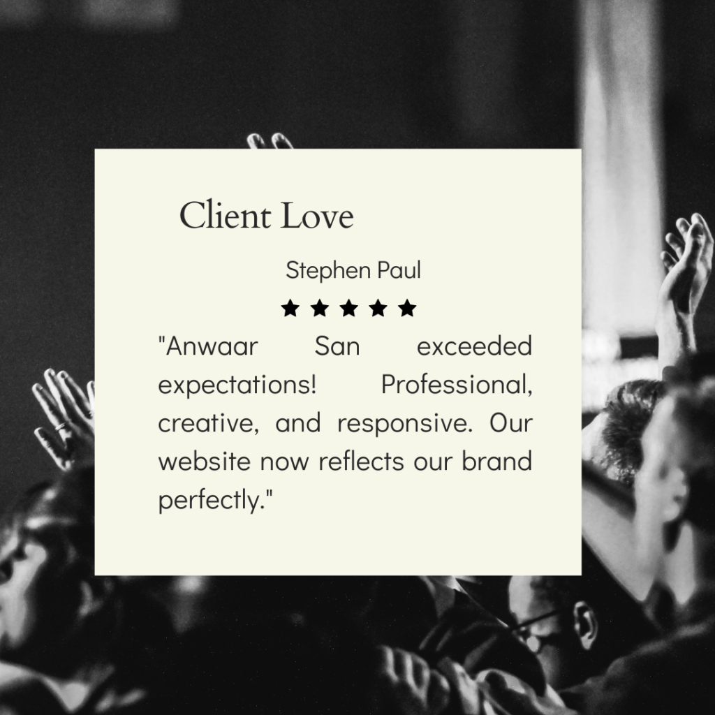 Certainly! The image you sent is a testimonial from a client named Stephen Paul. The testimonial is for a person named Anwaar San who exceeded expectations, was professional, creative, and responsive. The testimonial is displayed on a white box with the title “Client Love” at the top. The background of the image is a blurred and darkened photo of an audience with their hands raised. Here is the exact quote from Stephen Paul: “Anwaar San exceeded expectations! Professional, creative, and responsive. Our website now reflects our brand perfectly.”