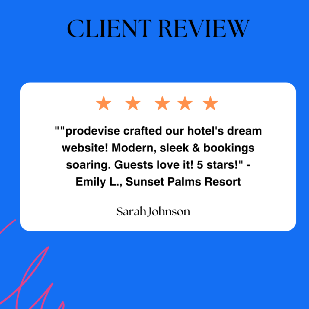 This is a client review for a company named “prodevise”. The reviewer, Emily L., from Sunset Palms Resort, gave a 5-star rating and praised “prodevise” for crafting the hotel’s dream website which is described as modern and sleek. The testimonial mentions an increase in bookings and expresses that guests love it 1. The image features a client review on a blue background. At the top, “CLIENT REVIEW” is written in bold white letters. Below this title, there are five orange star icons indicating a positive 5-star review. The main content of the image is the client’s testimonial enclosed within quotation marks and presented on an off-white rectangular background. At the bottom right corner of the testimonial rectangle, there’s another name “Sarah Johnson”, its context or relevance isn’t clear from the image.
