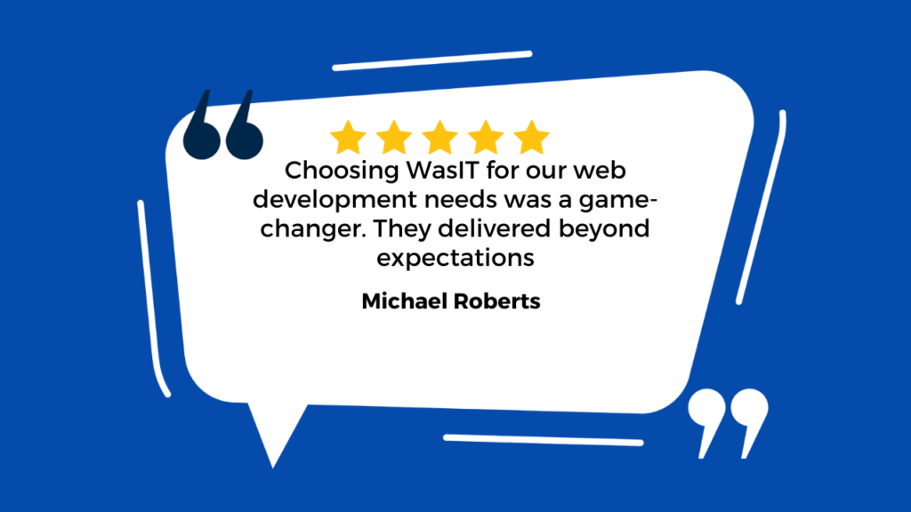 This image features a customer testimonial. The blue background contains a white speech bubble with a quote from a satisfied customer named Michael Roberts. The quote praises “WasIT” for being a game-changer in web development and delivering beyond expectations. Five yellow stars below the quote suggest high satisfaction. Overall, it showcases positive feedback about “WasIT’s” exceptional services. 🌟