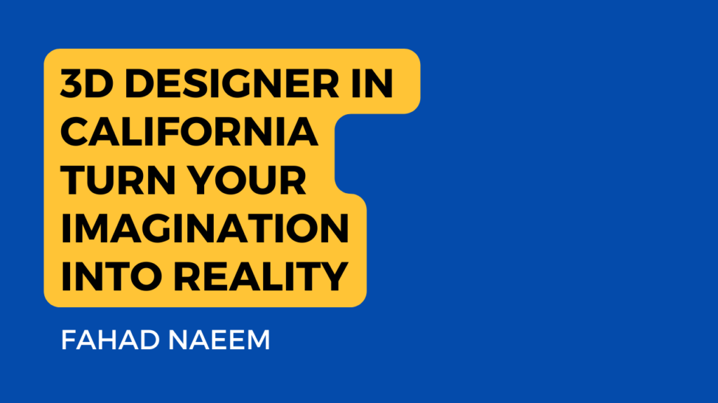 The background is a dark blue color. Prominently displayed in yellow and white text, it reads: “3D DESIGNER IN CALIFORNIA TURN YOUR IMAGINATION INTO REALITY.” This suggests that the person named Fahad Naeem is a 3D designer based in California, capable of bringing creative ideas to life through 3D design. Below the main text, the name “FAHAD NAEEM” appears in white capital letters, presumably representing the designer’s identity. An artistic design element or divider separates the main text from the name. In summary, this image serves as a digital advertisement or business card for Fahad Naeem, emphasizing his 3D design skills and ability to transform imagination into reality