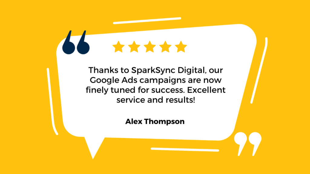 The background is yellow, and there’s a white speech bubble in the center. Inside the speech bubble, there’s a quote in blue text, attributed to Alex Thompson. Four small blue stars surround the text within the speech bubble. The quote reads: “Thanks to SparkSync Digital, our Google Ads campaigns are now finely tuned for success. Excellent service and results!” – Alex Thompson.