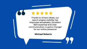 The image features a blue background with a white speech bubble in the center. Inside the speech bubble, there’s a testimonial that reads: “Thanks to Arham Idrees, our search engine visibility has improved remarkably. Excellent SEO expertise and clear communication. A game-changer for our online presence! - Michael Roberts.” Additionally, there’s a five-pointed star graphic on the left side of the speech bubble.